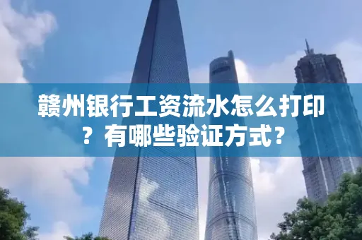 赣州银行工资流水怎么打印?有哪些验证方式?