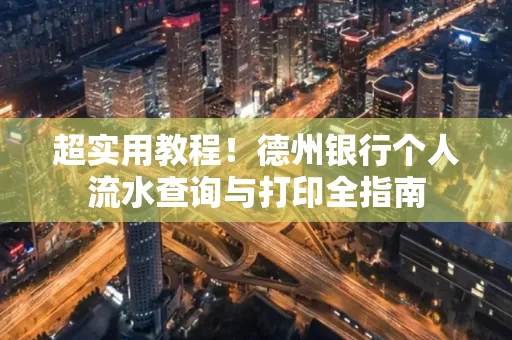 超实用教程!德州银行个人流水查询与打印全指南