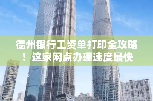 德州银行工资单打印全攻略!这家网点办理速度最快
