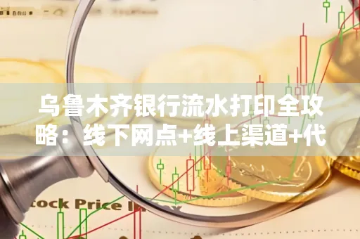 乌鲁木齐银行流水打印全攻略：线下网点+线上渠道+代办须知