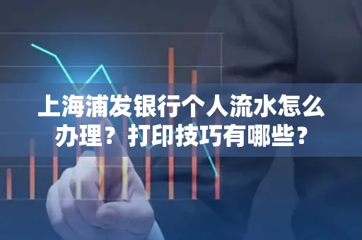 上海浦发银行个人流水怎么办理？打印技巧有哪些？