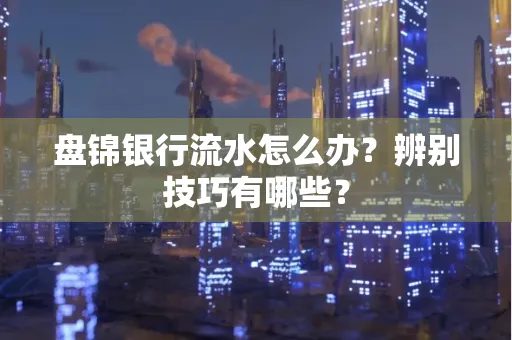 盘锦银行流水怎么办？辨别技巧有哪些？