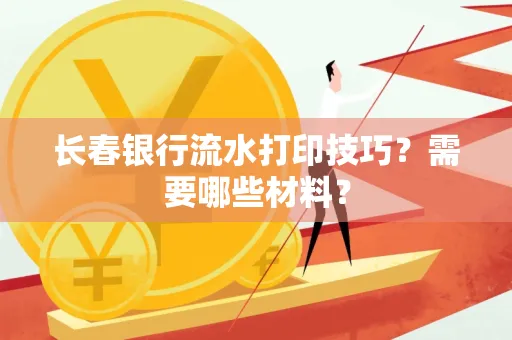 长春银行流水打印技巧？需要哪些材料？
