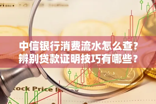 中信银行消费流水怎么查？辨别贷款证明技巧有哪些？