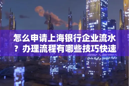 怎么申请上海银行企业流水？办理流程有哪些技巧快速获批
