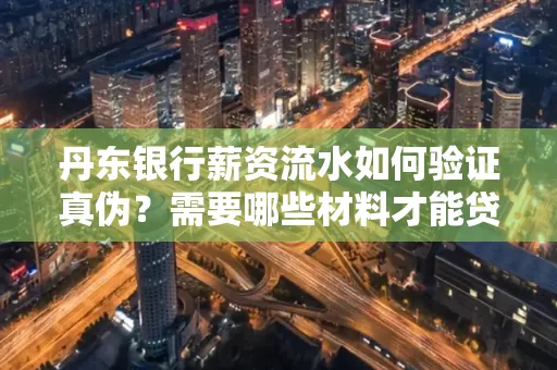 丹东银行薪资流水如何验证真伪？需要哪些材料才能贷款成功？