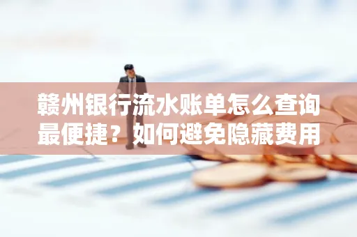 赣州银行流水账单怎么查询最便捷？如何避免隐藏费用？