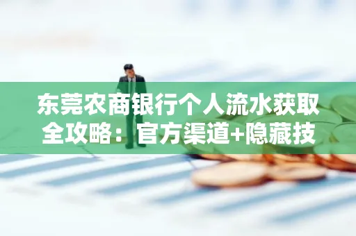 东莞农商银行个人流水获取全攻略：官方渠道+隐藏技巧大公开